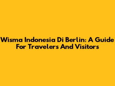 Wisma Indonesia Di Berlin: A Guide For Travelers And Visitors