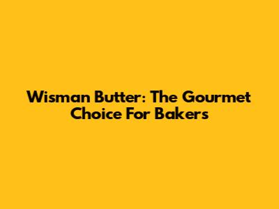 Wisman Butter: The Gourmet Choice For Bakers