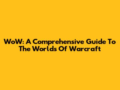 WoW: A Comprehensive Guide To The Worlds Of Warcraft