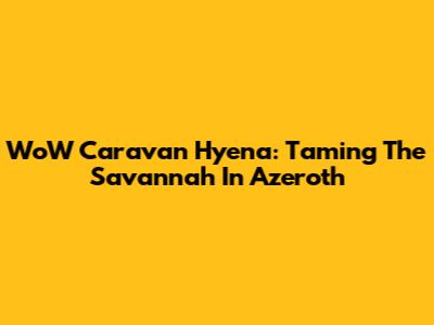 WoW Caravan Hyena: Taming The Savannah In Azeroth