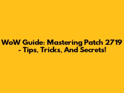 WoW Guide: Mastering Patch 2719 - Tips, Tricks, And Secrets!
