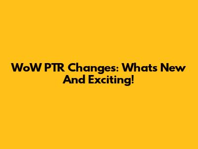 WoW PTR Changes: What's New And Exciting!
