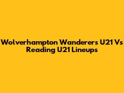 Wolverhampton Wanderers U21 Vs Reading U21 Lineups
