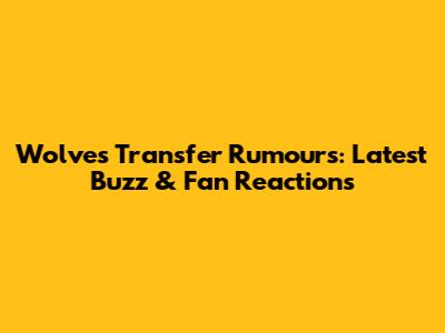 Wolves Transfer Rumours: Latest Buzz & Fan Reactions