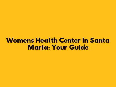 Women's Health Center In Santa Maria: Your Guide