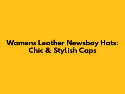 Women's Leather Newsboy Hats: Chic & Stylish Caps
