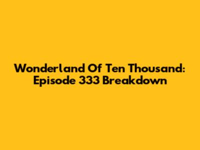 Wonderland Of Ten Thousand: Episode 333 Breakdown