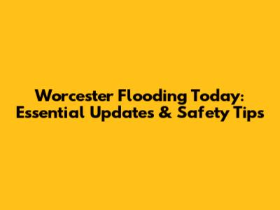 Worcester Flooding Today: Essential Updates & Safety Tips