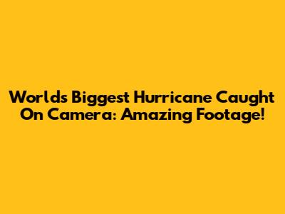World's Biggest Hurricane Caught On Camera: Amazing Footage!