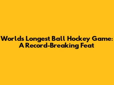 World's Longest Ball Hockey Game: A Record-Breaking Feat