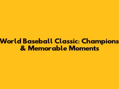 World Baseball Classic: Champions & Memorable Moments