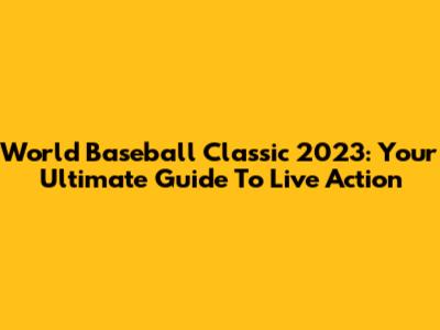 World Baseball Classic 2023: Your Ultimate Guide To Live Action