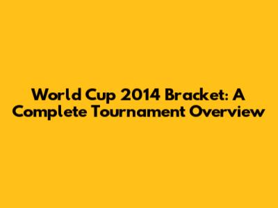 World Cup 2014 Bracket: A Complete Tournament Overview