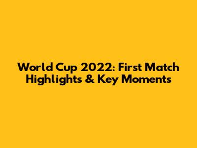 World Cup 2022: First Match Highlights & Key Moments