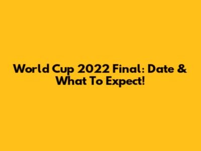 World Cup 2022 Final: Date & What To Expect!