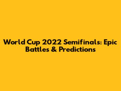 World Cup 2022 Semifinals: Epic Battles & Predictions
