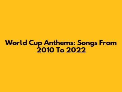 World Cup Anthems: Songs From 2010 To 2022