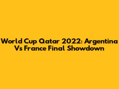 World Cup Qatar 2022: Argentina Vs France Final Showdown