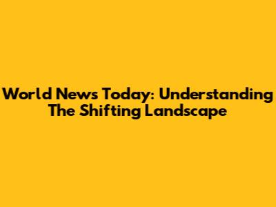 World News Today: Understanding The Shifting Landscape