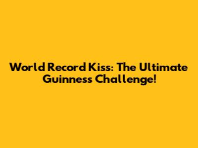 World Record Kiss: The Ultimate Guinness Challenge!