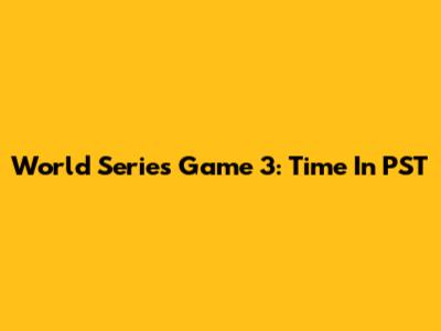 World Series Game 3: Time In PST