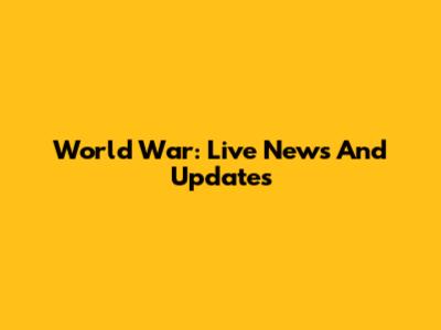 World War: Live News And Updates