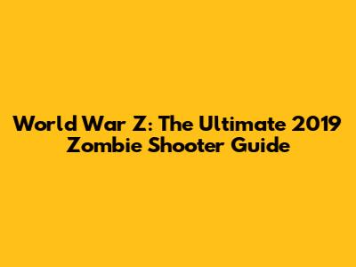 World War Z: The Ultimate 2019 Zombie Shooter Guide