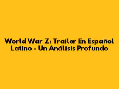 World War Z: Trailer En Español Latino - Un Análisis Profundo