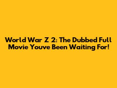 World War Z 2: The Dubbed Full Movie You've Been Waiting For!