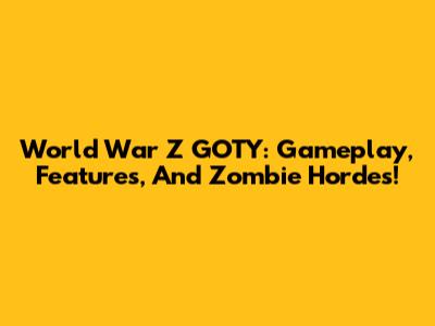 World War Z GOTY: Gameplay, Features, And Zombie Hordes!