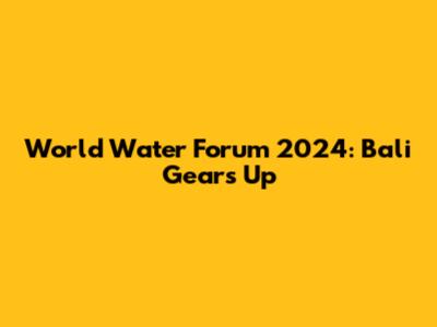 World Water Forum 2024: Bali Gears Up