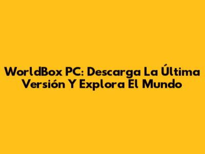 WorldBox PC: Descarga La Última Versión Y Explora El Mundo