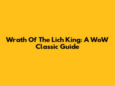 Wrath Of The Lich King: A WoW Classic Guide