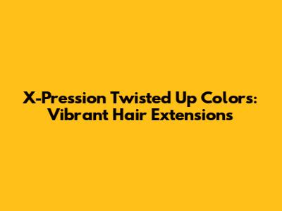 X-Pression Twisted Up Colors: Vibrant Hair Extensions