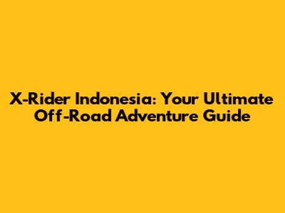 X-Rider Indonesia: Your Ultimate Off-Road Adventure Guide
