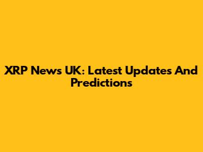 XRP News UK: Latest Updates And Predictions
