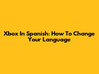 Xbox In Spanish: How To Change Your Language