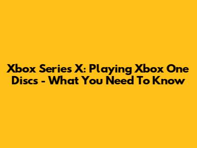 Xbox Series X: Playing Xbox One Discs - What You Need To Know