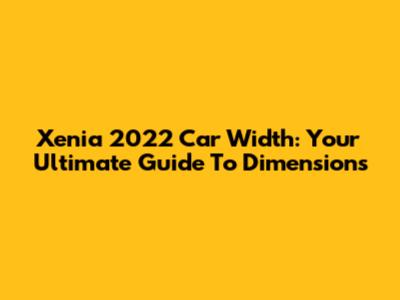 Xenia 2022 Car Width: Your Ultimate Guide To Dimensions
