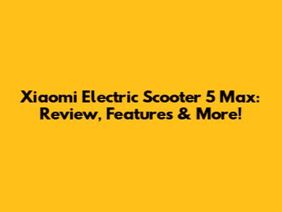 Xiaomi Electric Scooter 5 Max: Review, Features & More!