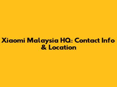 Xiaomi Malaysia HQ: Contact Info & Location