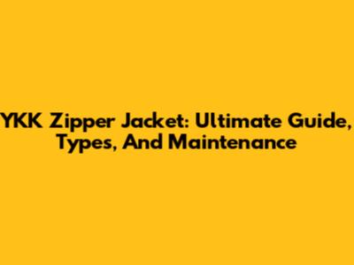 YKK Zipper Jacket: Ultimate Guide, Types, And Maintenance