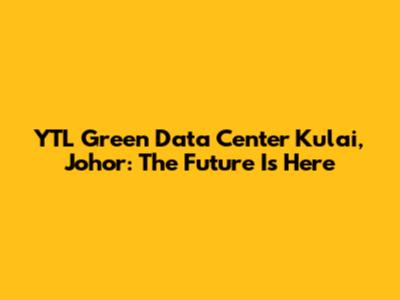 YTL Green Data Center Kulai, Johor: The Future Is Here