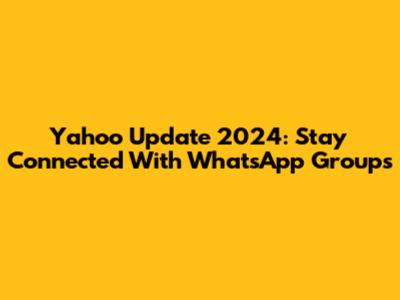 Yahoo Update 2024: Stay Connected With WhatsApp Groups