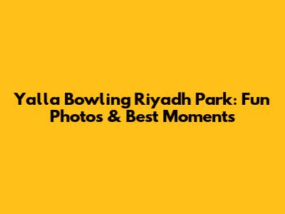 Yalla Bowling Riyadh Park: Fun Photos & Best Moments
