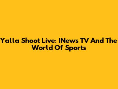 Yalla Shoot Live: INews TV And The World Of Sports