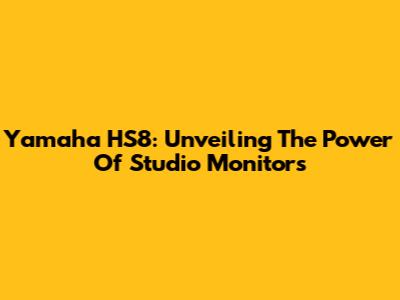 Yamaha HS8: Unveiling The Power Of Studio Monitors
