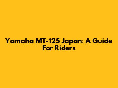 Yamaha MT-125 Japan: A Guide For Riders