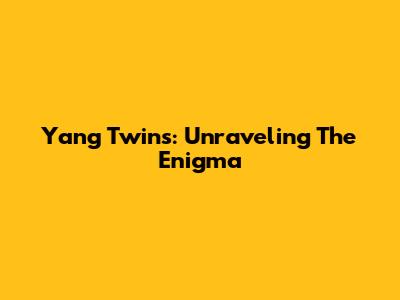 Yang Twins: Unraveling The Enigma