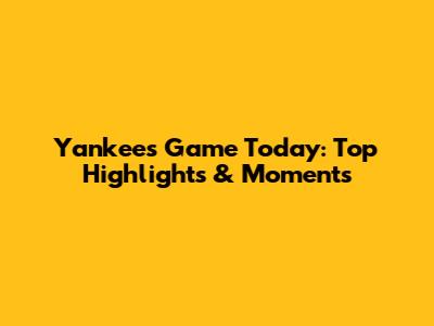 Yankees Game Today: Top Highlights & Moments